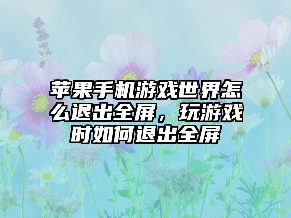 苹果手机游戏世界怎么退出全屏，玩游戏时如何退出全屏