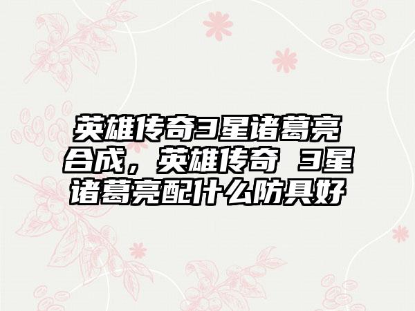 英雄传奇3星诸葛亮合成，英雄传奇 3星诸葛亮配什么防具好