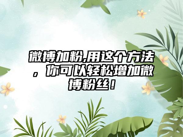 微博加粉,用这个方法，你可以轻松增加微博粉丝！