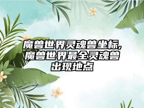 魔兽世界灵魂兽坐标,魔兽世界最全灵魂兽出现地点