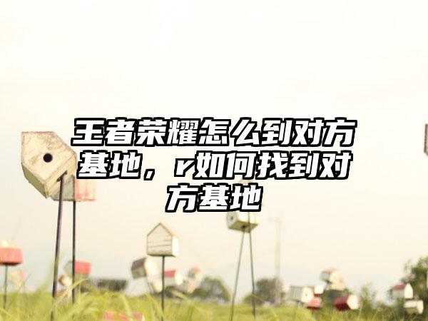 王者荣耀怎么到对方基地，r如何找到对方基地