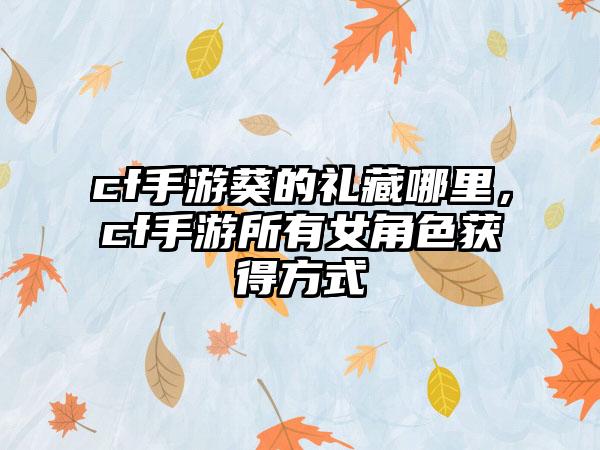 cf手游葵的礼藏哪里，cf手游所有女角色获得方式