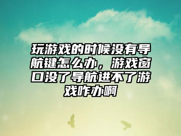 玩游戏的时候没有导航键怎么办，游戏窗口没了导航进不了游戏咋办啊