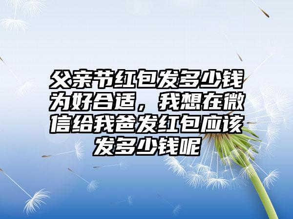 父亲节红包发多少钱为好合适，我想在微信给我爸发红包应该发多少钱呢
