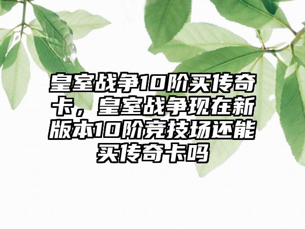 皇室战争10阶买传奇卡，皇室战争现在新版本10阶竞技场还能买传奇卡吗