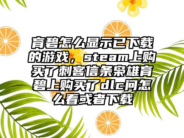 育碧怎么显示已下载的游戏，steam上购买了刺客信条枭雄育碧上购买了dlc问怎么看或者下载