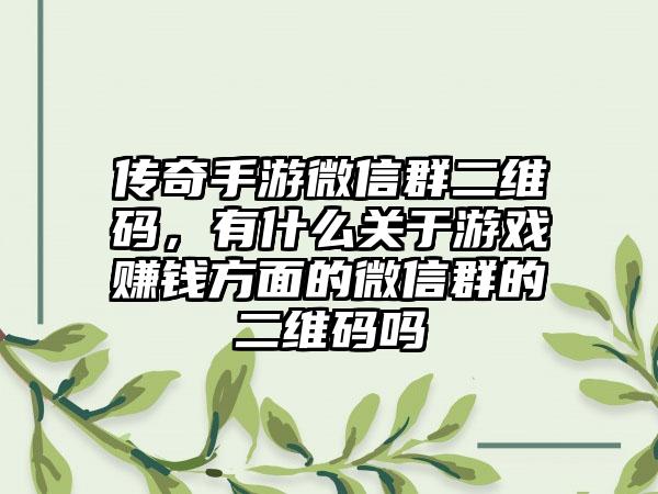 传奇手游微信群二维码，有什么关于游戏赚钱方面的微信群的二维码吗