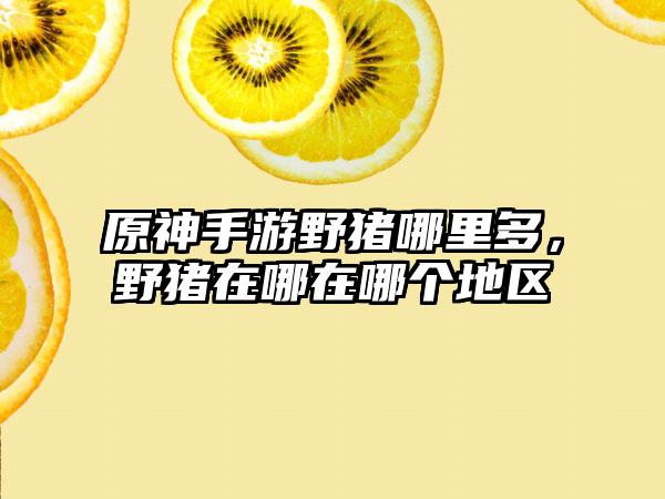原神手游野猪哪里多，野猪在哪在哪个地区