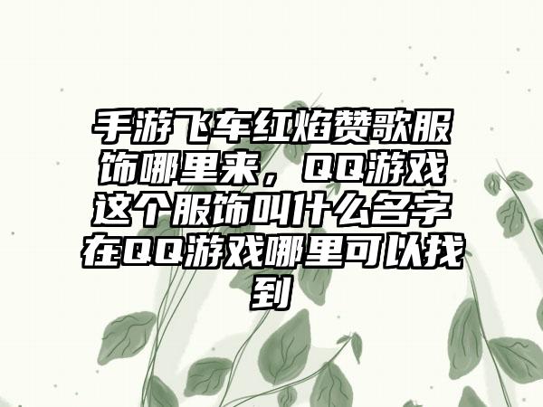 手游飞车红焰赞歌服饰哪里来,QQ游戏这个服饰叫什么名字在QQ游戏哪里可以找到