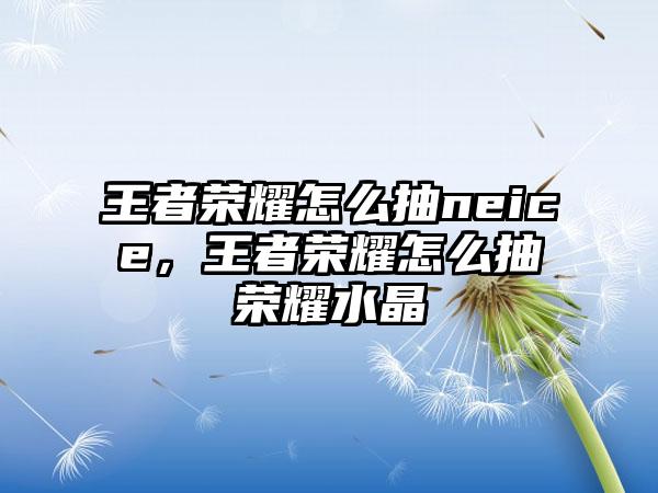 王者荣耀怎么抽neice，王者荣耀怎么抽荣耀水晶