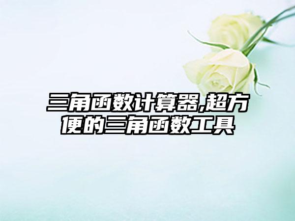 三角函数计算器,超方便的三角函数工具