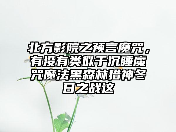 北方影院之预言魔咒，有没有类似于沉睡魔咒魔法黑森林猎神冬日之战这