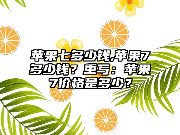 苹果七多少钱,苹果7多少钱?重写:苹果7价格是多少?