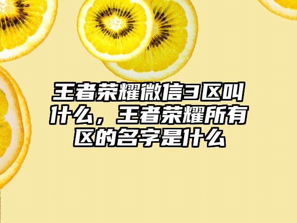 王者荣耀微信3区叫什么，王者荣耀所有区的名字是什么