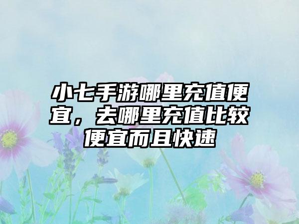 小七手游哪里充值便宜，去哪里充值比较便宜而且快速