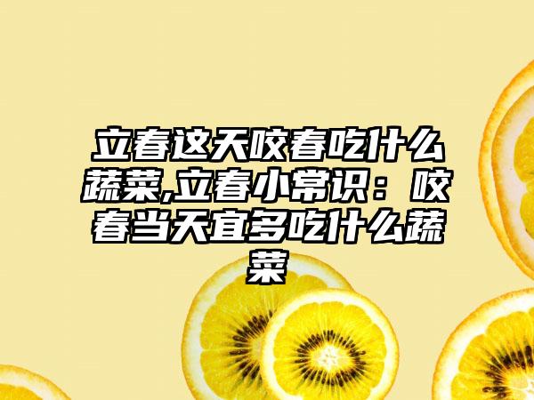 立春这天咬春吃什么蔬菜,立春小常识：咬春当天宜多吃什么蔬菜