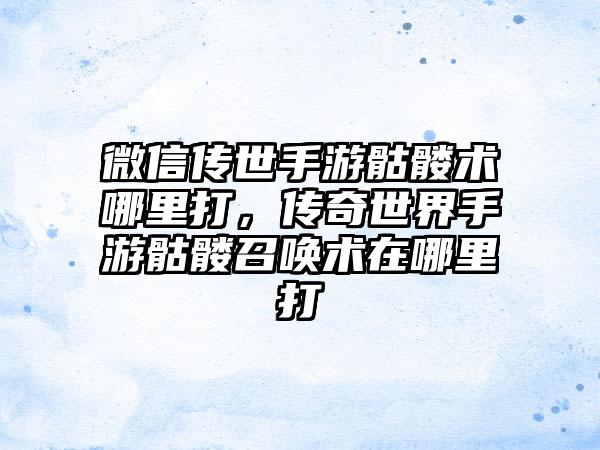 微信传世手游骷髅术哪里打，传奇世界手游骷髅召唤术在哪里打