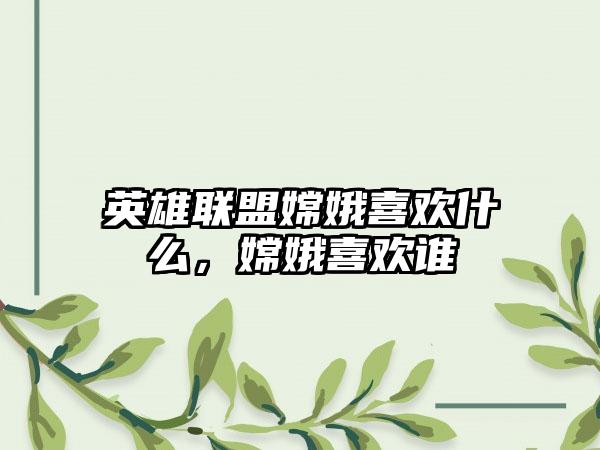英雄联盟嫦娥喜欢什么,嫦娥喜欢谁