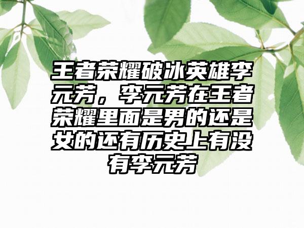 王者荣耀破冰英雄李元芳，李元芳在王者荣耀里面是男的还是女的还有历史上有没有李元芳