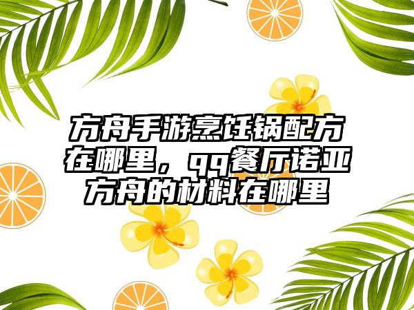 方舟手游烹饪锅配方在哪里，qq餐厅诺亚方舟的材料在哪里
