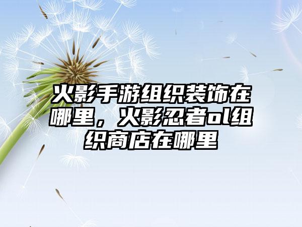 火影手游组织装饰在哪里，火影忍者ol组织商店在哪里