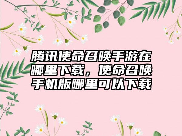 腾讯使命召唤手游在哪里下载,使命召唤手机版哪里可以下载