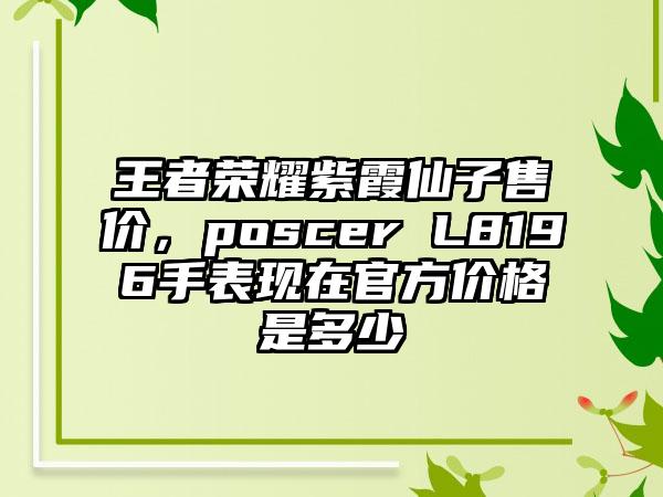 王者荣耀紫霞仙子售价，poscer L8196手表现在官方价格是多少