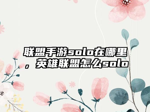 联盟手游solo在哪里，英雄联盟怎么solo