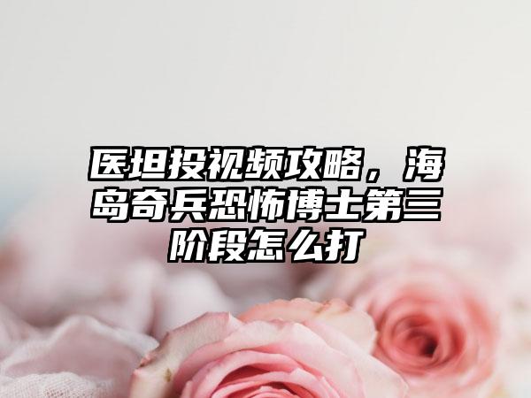 医坦投视频攻略，海岛奇兵恐怖博士第三阶段怎么打