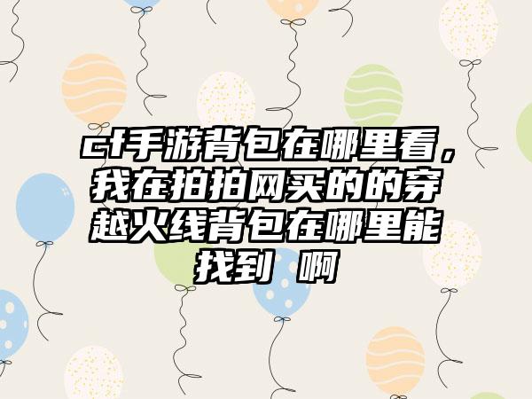 cf手游背包在哪里看，我在拍拍网买的的穿越火线背包在哪里能找到 啊