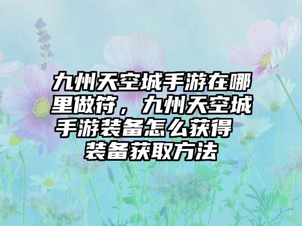 九州天空城手游在哪里做符，九州天空城手游装备怎么获得 装备获取方法
