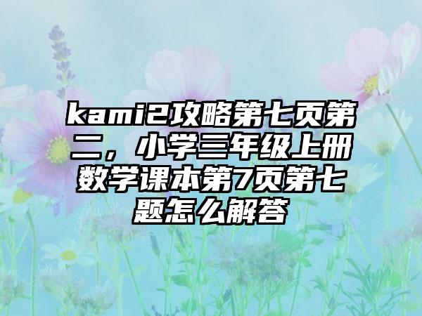 kami2攻略第七页第二，小学三年级上册数学课本第7页第七题怎么解答