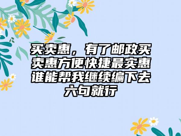 买卖惠，有了邮政买卖惠方便快捷最实惠谁能帮我继续编下去六句就行