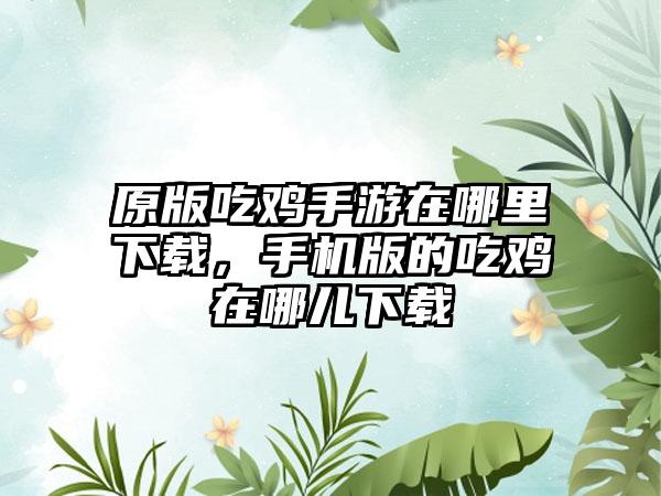 原版吃鸡手游在哪里下载，手机版的吃鸡在哪儿下载