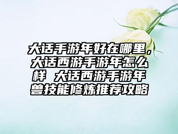 大话手游年好在哪里，大话西游手游年怎么样 大话西游手游年兽技能修炼推荐攻略