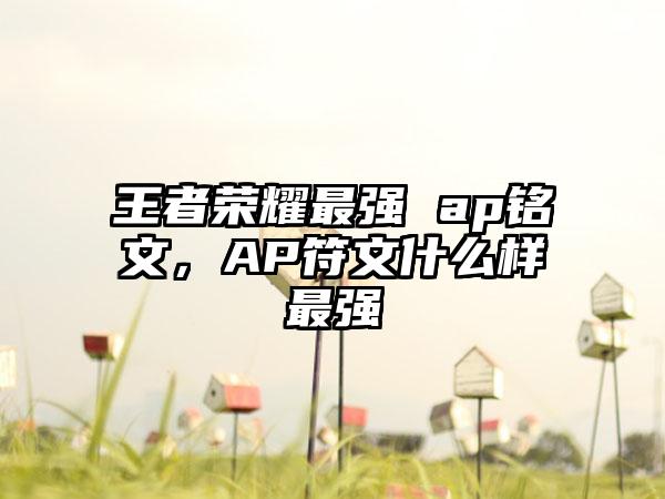 王者荣耀最强 ap铭文，AP符文什么样最强