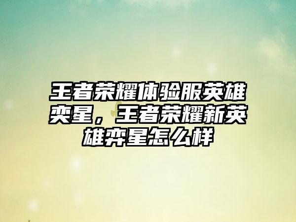 王者荣耀体验服英雄奕星，王者荣耀新英雄弈星怎么样