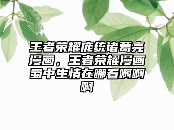 王者荣耀庞统诸葛亮漫画，王者荣耀漫画蜀中生情在哪看啊啊啊