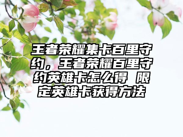 王者荣耀集卡百里守约，王者荣耀百里守约英雄卡怎么得 限定英雄卡获得方法