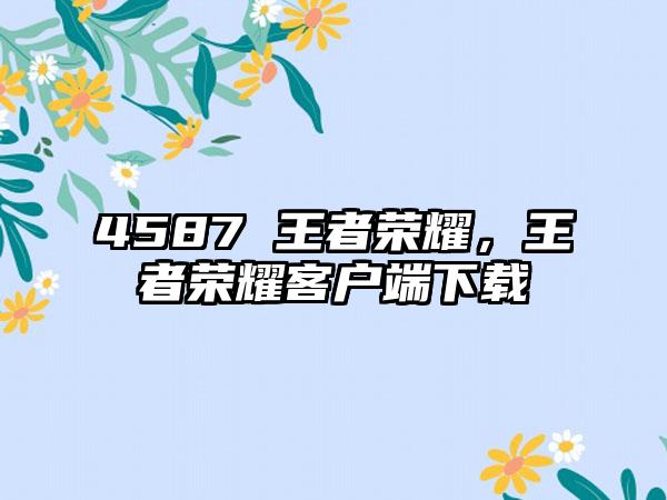 4587 王者荣耀，王者荣耀客户端下载
