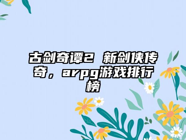 古剑奇谭2 新剑侠传奇,arpg游戏排行榜