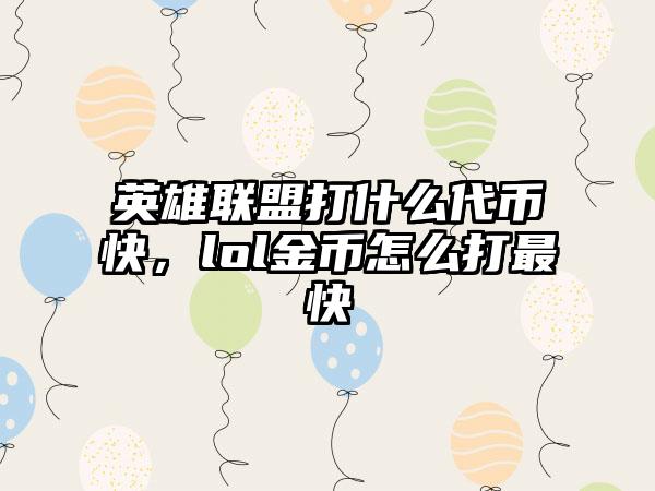 英雄联盟打什么代币快，lol金币怎么打最快