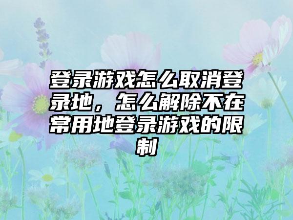 登录游戏怎么取消登录地，怎么解除不在常用地登录游戏的限制
