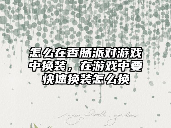 怎么在香肠派对游戏中换装，在游戏中要快速换装怎么换