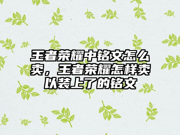 王者荣耀中铭文怎么卖，王者荣耀怎样卖以装上了的铭文