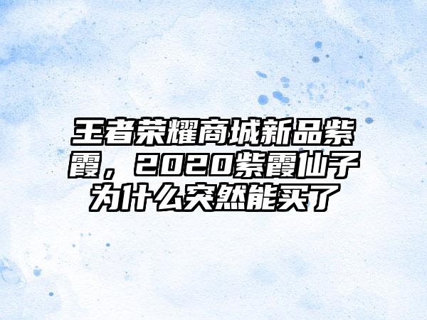 王者荣耀商城新品紫霞，2020紫霞仙子为什么突然能买了