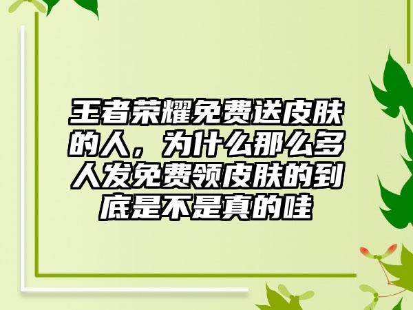 王者荣耀免费送皮肤的人,为什么那么多人发免费领皮肤的到底是不是真的哇