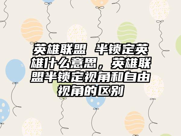 英雄联盟 半锁定英雄什么意思，英雄联盟半锁定视角和自由视角的区别