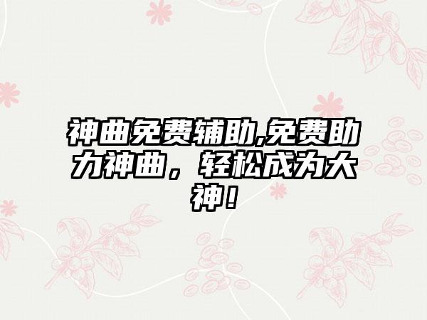 神曲免费辅助,免费助力神曲，轻松成为大神！