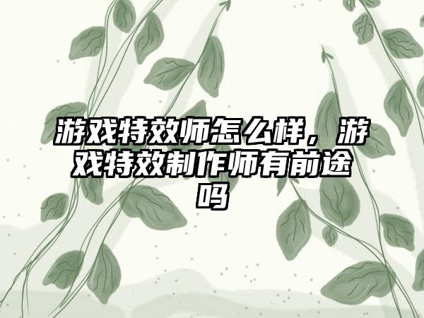 游戏特效师怎么样，游戏特效制作师有前途吗